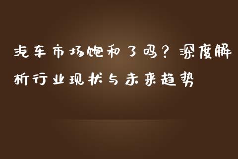 汽车市场饱和了吗？深度解析行业现状与未来趋势_https://m.kuaijiepai.net_货币基金_第1张
