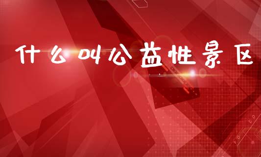 什么叫公益性景区_https://m.kuaijiepai.net_资产证券化_第1张