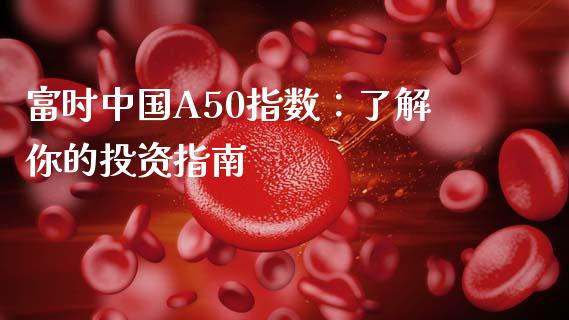 富时中国A50指数：了解你的投资指南_https://m.kuaijiepai.net_债券投资_第1张