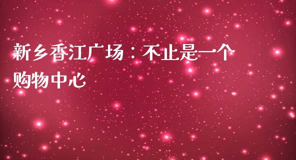 新乡香江广场：不止是一个购物中心_https://m.kuaijiepai.net_资产证券化_第1张