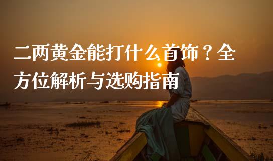 二两黄金能打什么首饰？全方位解析与选购指南_https://m.kuaijiepai.net_资产证券化_第1张