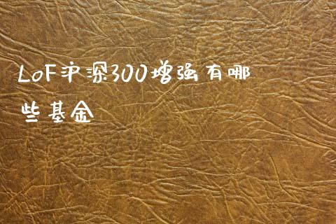 LoF沪深300增强有哪些基金_https://m.kuaijiepai.net_债券投资_第1张