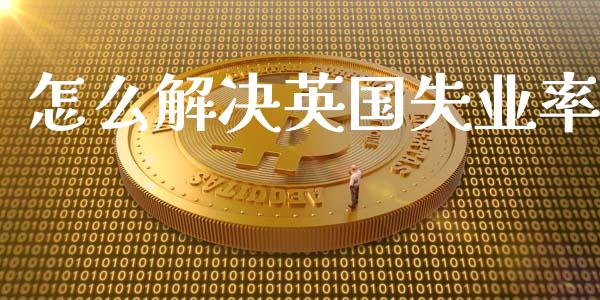 怎么解决英国失业率_https://m.kuaijiepai.net_债券投资_第1张