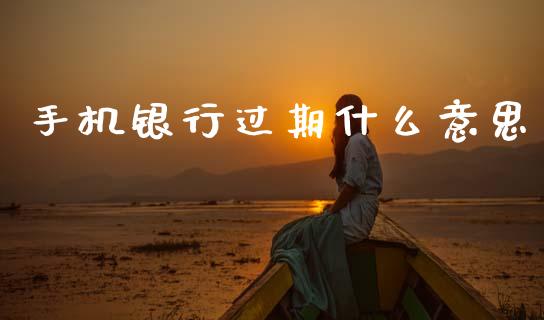 手机银行过期什么意思_https://m.kuaijiepai.net_股票交易_第1张