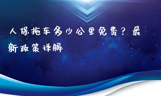 人保拖车多少公里免费？最新政策详解_https://m.kuaijiepai.net_债券投资_第1张