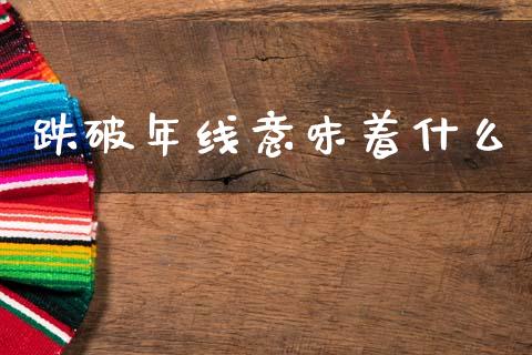 跌破年线意味着什么_https://m.kuaijiepai.net_债券投资_第1张