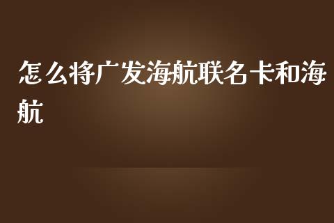 怎么将广发海航联名卡和海航_https://m.kuaijiepai.net_货币基金_第1张