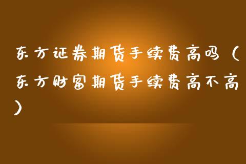 东方证券期货手续费高吗（东方财富期货手续费高不高）_https://m.kuaijiepai.net_债券投资_第1张