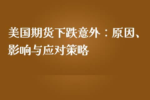 美国期货下跌意外：原因、影响与应对策略_https://m.kuaijiepai.net_债券投资_第1张