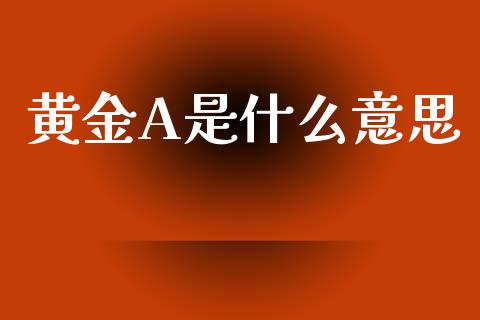 黄金A是什么意思_https://m.kuaijiepai.net_股票交易_第1张
