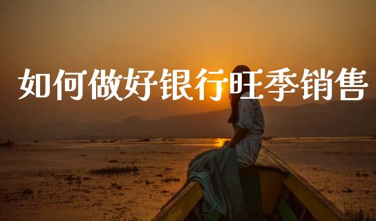 如何做好银行旺季销售_https://m.kuaijiepai.net_资产证券化_第1张
