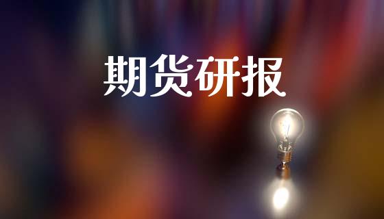 期货研报_https://m.kuaijiepai.net_股票交易_第1张