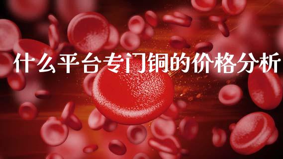 什么平台专门铜的价格分析_https://m.kuaijiepai.net_债券投资_第1张