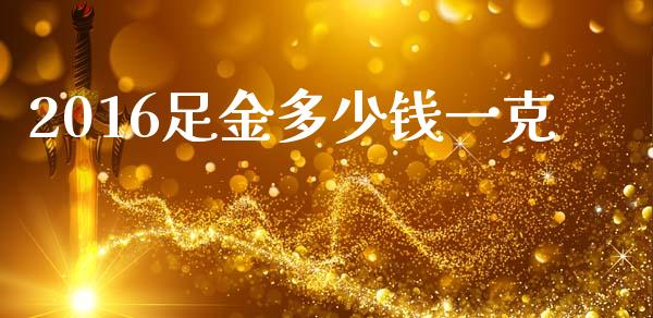 2016足金多少钱一克_https://m.kuaijiepai.net_货币基金_第1张