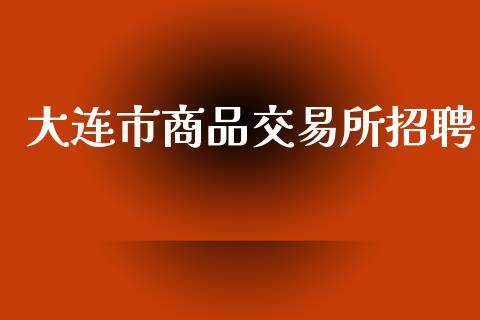 大连市商品交易所招聘_https://m.kuaijiepai.net_货币基金_第1张