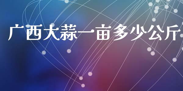 广西大蒜一亩多少公斤_https://m.kuaijiepai.net_货币基金_第1张