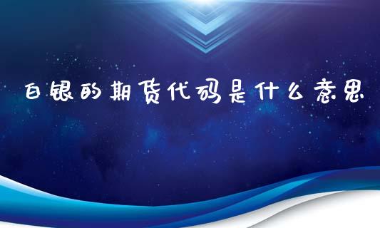 白银的期货代码是什么意思_https://m.kuaijiepai.net_资产证券化_第1张