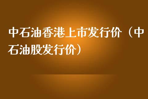 中石油香港上市发行价（中石油股发行价）_https://m.kuaijiepai.net_股票交易_第1张