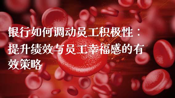 银行如何调动员工积极性：提升绩效与员工幸福感的有效策略_https://m.kuaijiepai.net_货币基金_第1张