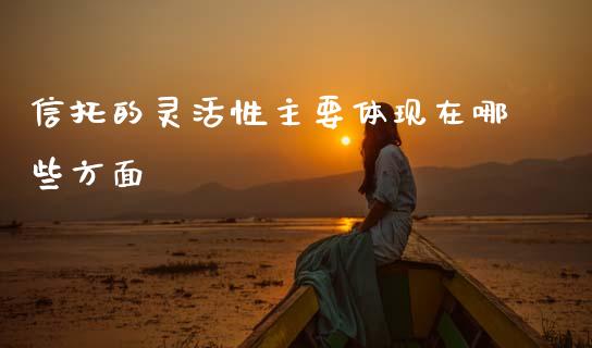 信托的灵活性主要体现在哪些方面_https://m.kuaijiepai.net_货币基金_第1张