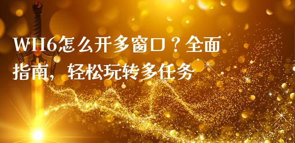 WH6怎么开多窗口?全面指南,轻松玩转多任务_债券投资_第1张_货币基金_债券投资_股票交易_资产证券化 WH6怎么开多窗口?全面指南,轻松玩转多任务_https://m.kuaijiepai.net_债券投资_第1张