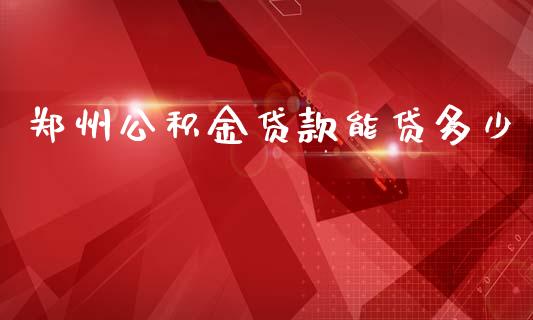 郑州公积金贷款能贷多少_https://m.kuaijiepai.net_债券投资_第1张