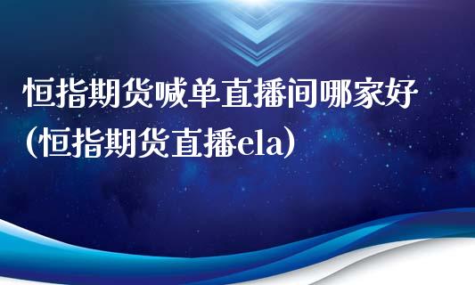 恒指期货喊单直播间哪家好(恒指期货直播ela)_https://m.kuaijiepai.net_货币基金_第1张
