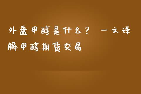 外盘甲醇是什么？ 一文详解甲醇期货交易_https://m.kuaijiepai.net_货币基金_第1张