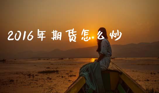 2016年期货怎么炒_https://m.kuaijiepai.net_货币基金_第1张