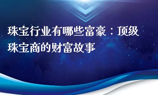 珠宝行业有哪些富豪：顶级珠宝商的财富故事_https://m.kuaijiepai.net_股票交易_第1张