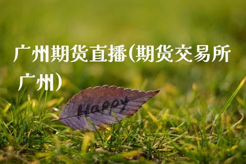 广州期货直播(期货交易所 广州)_https://m.kuaijiepai.net_货币基金_第1张