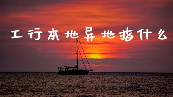 工行本地异地指什么_https://m.kuaijiepai.net_货币基金_第1张