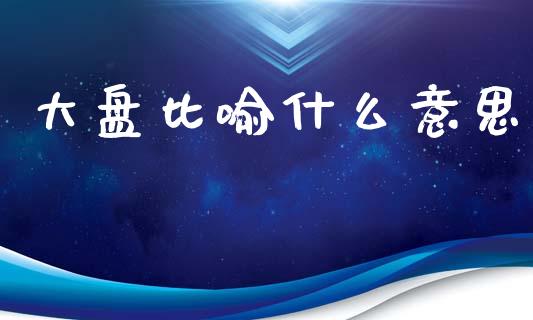 大盘比喻什么意思_https://m.kuaijiepai.net_股票交易_第1张