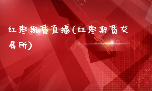 红枣期货直播(红枣期货交易所)_https://m.kuaijiepai.net_债券投资_第1张