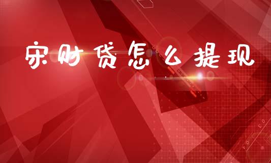 宋财贷怎么提现_https://m.kuaijiepai.net_股票交易_第1张