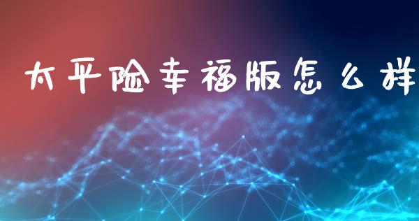 太平险幸福版怎么样_https://m.kuaijiepai.net_货币基金_第1张