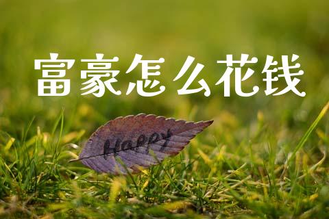 富豪怎么花钱_https://m.kuaijiepai.net_股票交易_第1张
