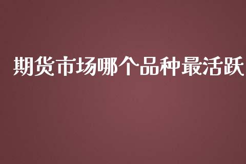 期货市场哪个品种最活跃_https://m.kuaijiepai.net_债券投资_第1张