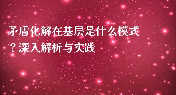 矛盾化解在基层是什么模式？深入解析与实践_https://m.kuaijiepai.net_货币基金_第1张