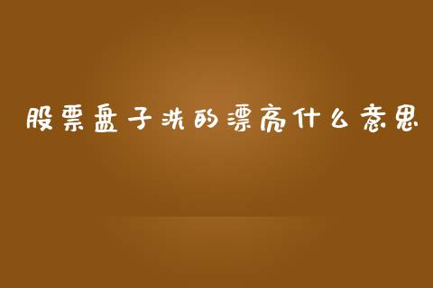 股票盘子洗的漂亮什么意思_https://m.kuaijiepai.net_货币基金_第1张