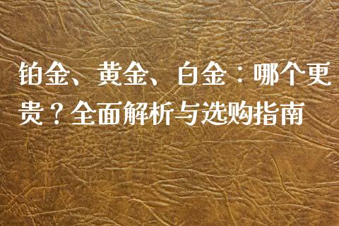 铂金、黄金、白金：哪个更贵？全面解析与选购指南_https://m.kuaijiepai.net_货币基金_第1张
