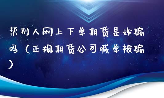 帮别人网上下单期货是诈骗吗(正规期货公司喊单被骗)_资产证券化_第1张_货币基金_债券投资_股票交易_资产证券化 帮别人网上下单期货是诈骗吗(正规期货公司喊单被骗)_https://m.kuaijiepai.net_资产证券化_第1张
