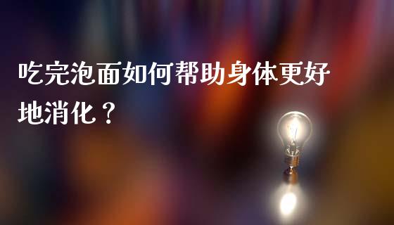 吃完泡面如何帮助身体更好地消化？_https://m.kuaijiepai.net_货币基金_第1张