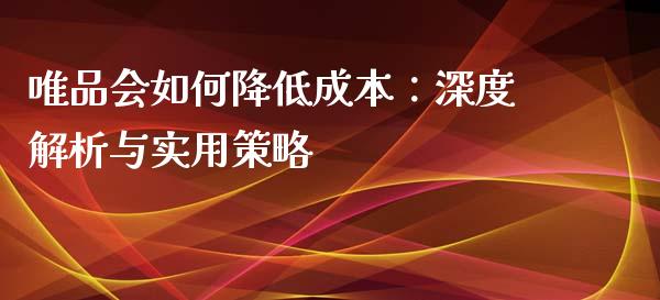 唯品会如何降低成本:深度解析与实用策略_货币基金_第1张_货币基金_债券投资_股票交易_资产证券化 唯品会如何降低成本:深度解析与实用策略_https://m.kuaijiepai.net_货币基金_第1张