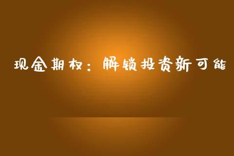 现金期权：解锁投资新可能_https://m.kuaijiepai.net_股票交易_第1张