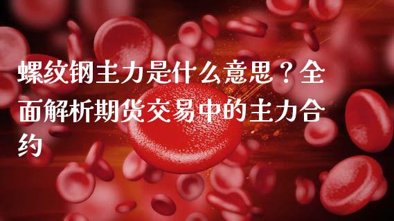 螺纹钢主力是什么意思？全面解析期货交易中的主力合约_https://m.kuaijiepai.net_债券投资_第1张