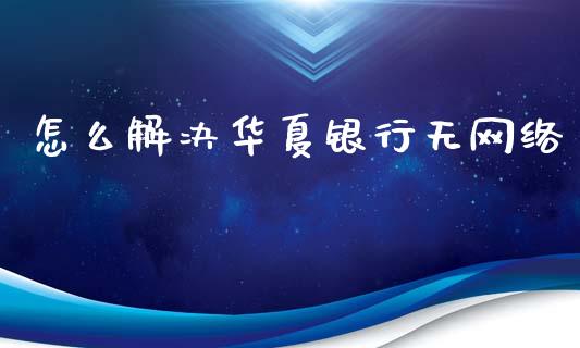 怎么解决华夏银行无网络_https://m.kuaijiepai.net_债券投资_第1张