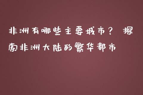 非洲有哪些主要城市？ 探索非洲大陆的繁华都市_https://m.kuaijiepai.net_货币基金_第1张