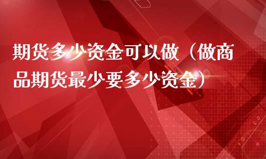 期货多少资金可以做（做商品期货最少要多少资金）_https://m.kuaijiepai.net_股票交易_第1张
