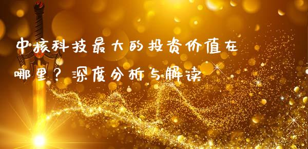 中核科技最大的投资价值在哪里？深度分析与解读_https://m.kuaijiepai.net_股票交易_第1张